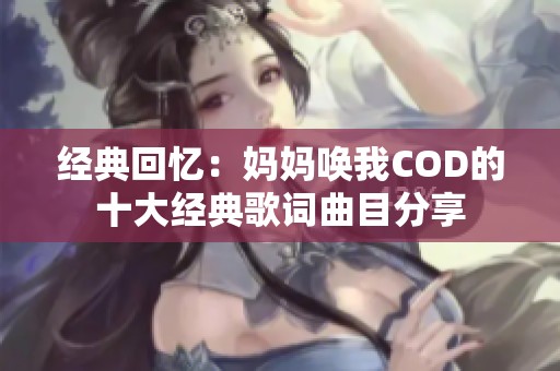 经典回忆：妈妈唤我COD的十大经典歌词曲目分享