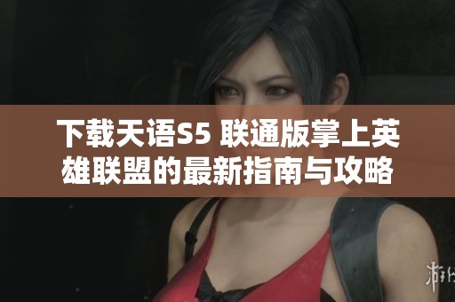 下载天语S5 联通版掌上英雄联盟的最新指南与攻略