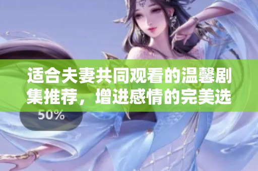适合夫妻共同观看的温馨剧集推荐，增进感情的完美选择