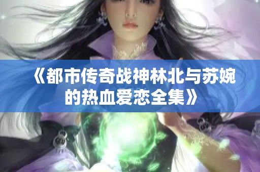 《都市传奇战神林北与苏婉的热血爱恋全集》