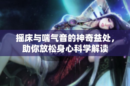 摇床与喘气音的神奇益处，助你放松身心科学解读