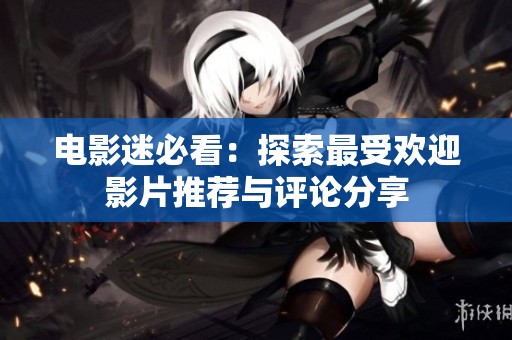 电影迷必看：探索最受欢迎影片推荐与评论分享