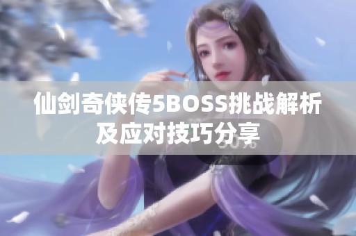 仙剑奇侠传5BOSS挑战解析及应对技巧分享