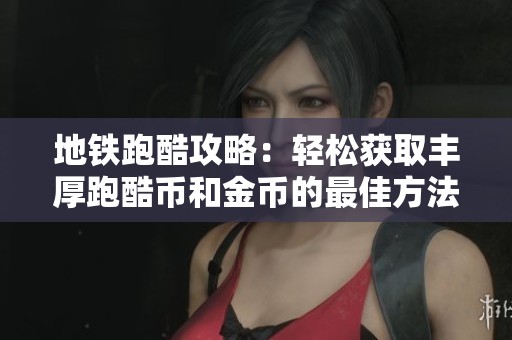 地铁跑酷攻略：轻松获取丰厚跑酷币和金币的最佳方法！
