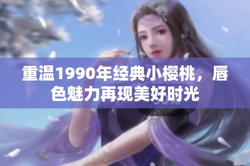 重温1990年经典小樱桃，唇色魅力再现美好时光