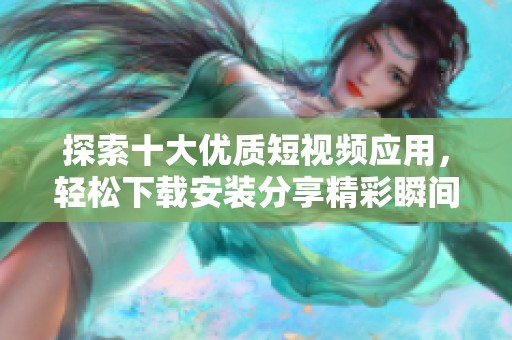 探索十大优质短视频应用，轻松下载安装分享精彩瞬间