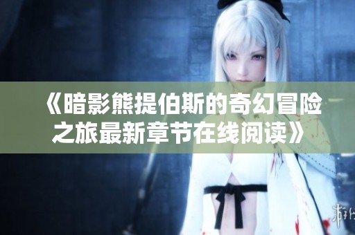 《暗影熊提伯斯的奇幻冒险之旅最新章节在线阅读》