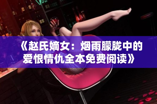 《赵氏嫡女：烟雨朦胧中的爱恨情仇全本免费阅读》