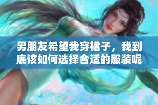 男朋友希望我穿裙子，我到底该如何选择合适的服装呢