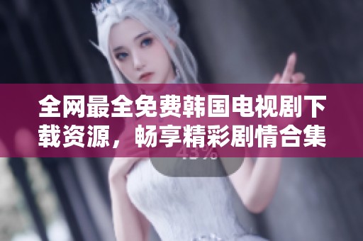 全网最全免费韩国电视剧下载资源，畅享精彩剧情合集