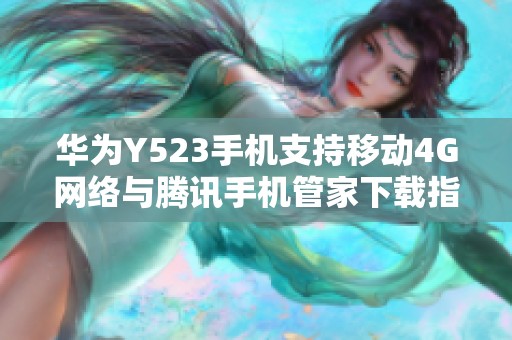 华为Y523手机支持移动4G网络与腾讯手机管家下载指南
