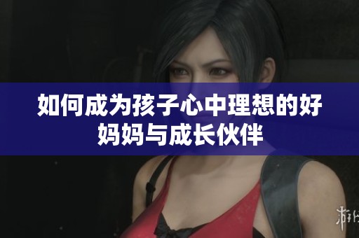 如何成为孩子心中理想的好妈妈与成长伙伴