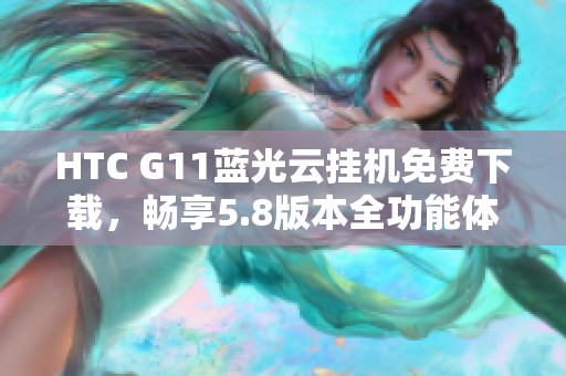 HTC G11蓝光云挂机免费下载，畅享5.8版本全功能体验