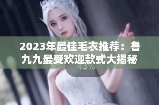 2023年最佳毛衣推荐：鲁九九最受欢迎款式大揭秘