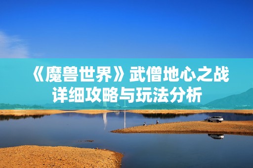 《魔兽世界》武僧地心之战详细攻略与玩法分析