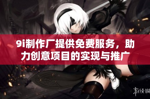 9i制作厂提供免费服务，助力创意项目的实现与推广