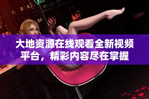 大地资源在线观看全新视频平台，精彩内容尽在掌握