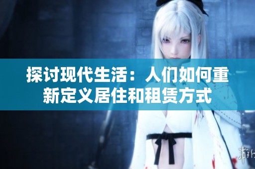 探讨现代生活：人们如何重新定义居住和租赁方式