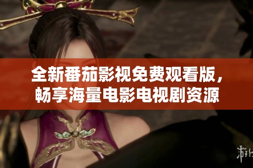 全新番茄影视免费观看版，畅享海量电影电视剧资源