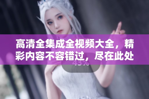 高清全集成全视频大全，精彩内容不容错过，尽在此处！