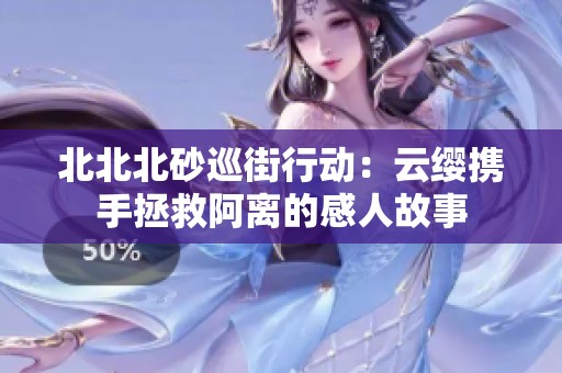 北北北砂巡街行动：云缨携手拯救阿离的感人故事