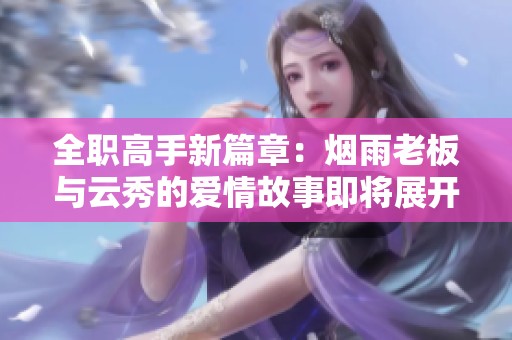 全职高手新篇章：烟雨老板与云秀的爱情故事即将展开