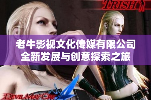 老牛影视文化传媒有限公司全新发展与创意探索之旅
