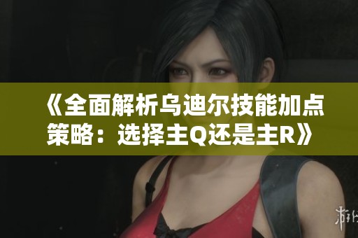 《全面解析乌迪尔技能加点策略：选择主Q还是主R》