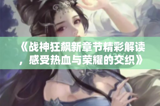 《战神狂飙新章节精彩解读，感受热血与荣耀的交织》