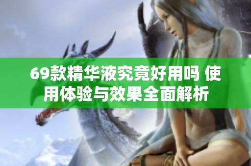69款精华液究竟好用吗 使用体验与效果全面解析