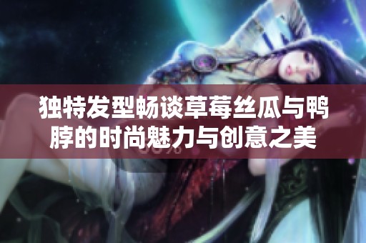 独特发型畅谈草莓丝瓜与鸭脖的时尚魅力与创意之美