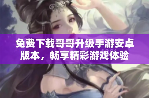 免费下载哥哥升级手游安卓版本，畅享精彩游戏体验