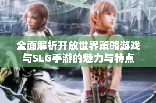全面解析开放世界策略游戏与SLG手游的魅力与特点