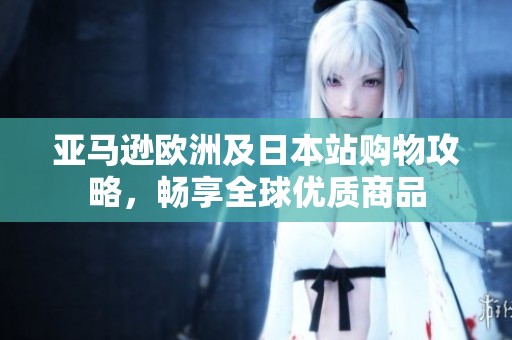 亚马逊欧洲及日本站购物攻略，畅享全球优质商品
