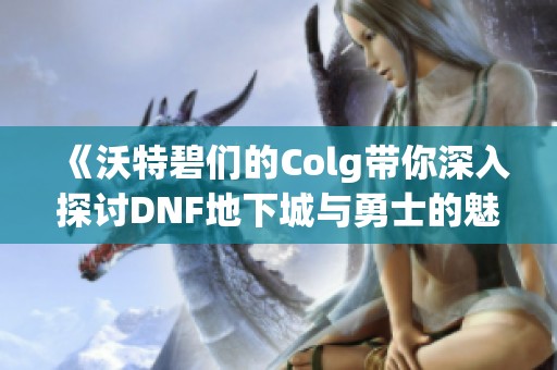 《沃特碧们的Colg带你深入探讨DNF地下城与勇士的魅力与挑战》