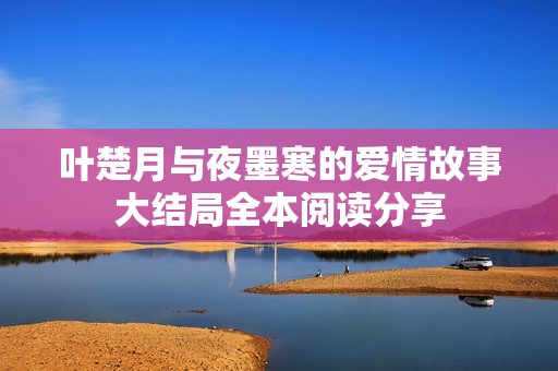 叶楚月与夜墨寒的爱情故事大结局全本阅读分享