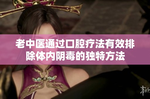 老中医通过口腔疗法有效排除体内阴毒的独特方法