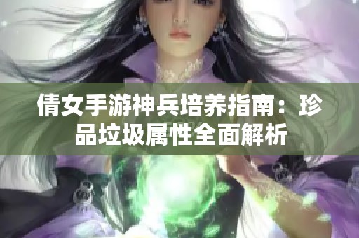 倩女手游神兵培养指南：珍品垃圾属性全面解析