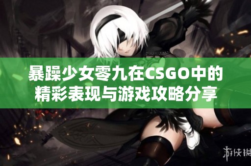 暴躁少女零九在CSGO中的精彩表现与游戏攻略分享