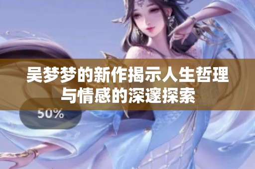 吴梦梦的新作揭示人生哲理与情感的深邃探索