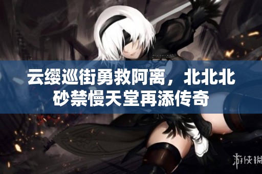 云缨巡街勇救阿离，北北北砂禁慢天堂再添传奇