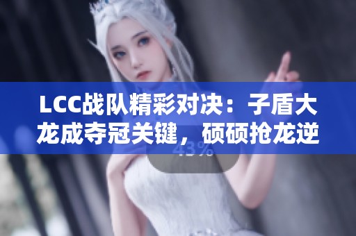LCC战队精彩对决：子盾大龙成夺冠关键，硕硕抢龙逆转局势
