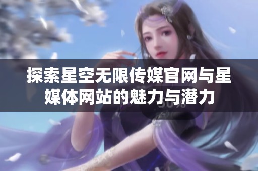 探索星空无限传媒官网与星媒体网站的魅力与潜力