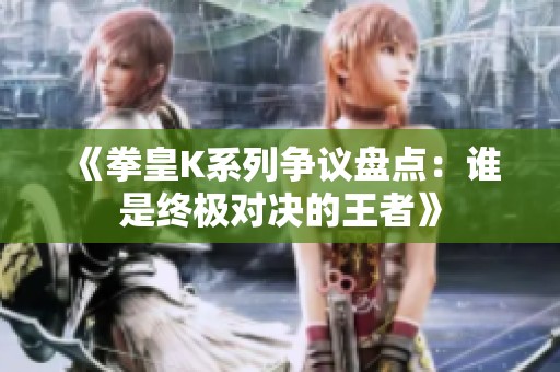 《拳皇K系列争议盘点：谁是终极对决的王者》