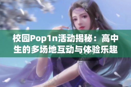 校园Pop1n活动揭秘：高中生的多场地互动与体验乐趣