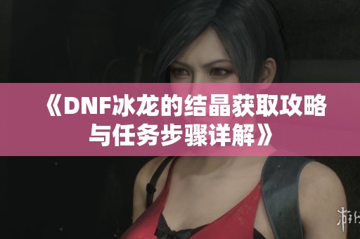 《DNF冰龙的结晶获取攻略与任务步骤详解》