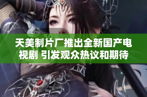 天美制片厂推出全新国产电视剧 引发观众热议和期待