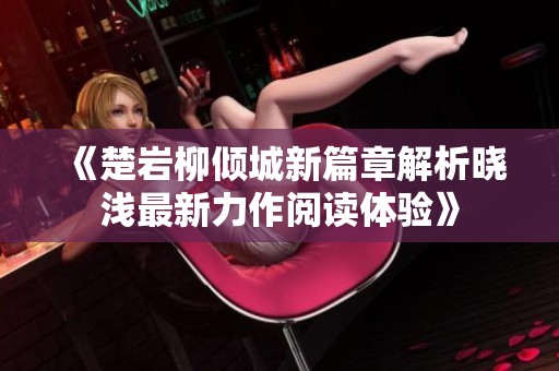 《楚岩柳倾城新篇章解析晓浅最新力作阅读体验》