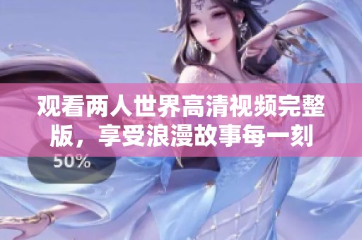 观看两人世界高清视频完整版，享受浪漫故事每一刻