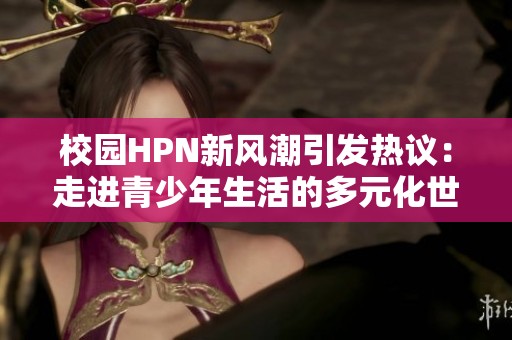 校园HPN新风潮引发热议：走进青少年生活的多元化世界